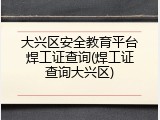 大兴区安全教育平台焊工证查询(焊工证查询大兴区)