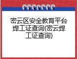 密云区安全教育平台焊工证查询(密云焊工证查询)