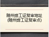 随州焊工证复审地址(随州焊工证复审点)