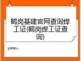 鹤岗基建官网查询焊工证(鹤岗焊工证查询)