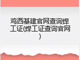 鸡西基建官网查询焊工证(焊工证查询官网)