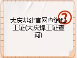 大庆基建官网查询焊工证(大庆焊工证查询)