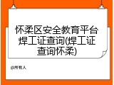 怀柔区安全教育平台焊工证查询(焊工证查询怀柔)