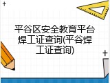 平谷区安全教育平台焊工证查询(平谷焊工证查询)