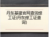 丹东基建官网查询焊工证(丹东焊工证查询)