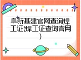 阜新基建官网查询焊工证(焊工证查询官网)