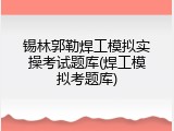 锡林郭勒焊工模拟实操考试题库(焊工模拟考题库)