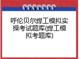呼伦贝尔焊工模拟实操考试题库(焊工模拟考题库)