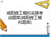 咸阳焊工模拟实操考试题库(咸阳焊工模拟题库)