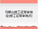 马鞍山焊工证复审地址(焊工证复审地点)