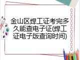 金山区焊工证考完多久能查电子证(焊工证电子版查询时间)