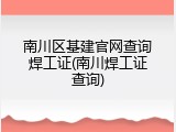 南川区基建官网查询焊工证(南川焊工证查询)