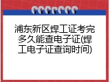 浦东新区焊工证考完多久能查电子证(焊工电子证查询时间)