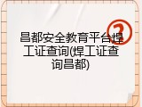 昌都安全教育平台焊工证查询(焊工证查询昌都)
