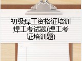 初级焊工资格证培训焊工考试题(焊工考证培训题)