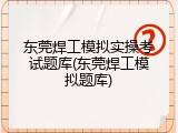 东莞焊工模拟实操考试题库(东莞焊工模拟题库)