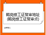 鹤岗焊工证复审地址(鹤岗焊工证复审点)