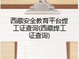 西藏安全教育平台焊工证查询(西藏焊工证查询)