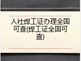 人社焊工证办理全国可查(焊工证全国可查)