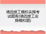 清远焊工模拟实操考试题库(清远焊工实操模拟题)