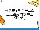 林芝安全教育平台焊工证查询(林芝焊工证查询)