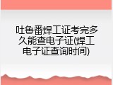 吐鲁番焊工证考完多久能查电子证(焊工电子证查询时间)