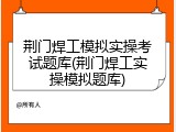 荆门焊工模拟实操考试题库(荆门焊工实操模拟题库)