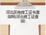河北区电焊工证书查询网(河北焊工证查询)