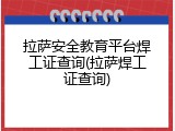 拉萨安全教育平台焊工证查询(拉萨焊工证查询)