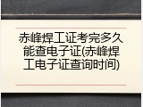 赤峰焊工证考完多久能查电子证(赤峰焊工电子证查询时间)