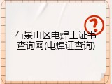 石景山区电焊工证书查询网(电焊证查询)
