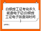 白银焊工证考完多久能查电子证(白银焊工证电子版查询时间)