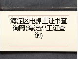 海淀区电焊工证书查询网(海淀焊工证查询)