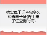 德宏焊工证考完多久能查电子证(焊工电子证查询时间)