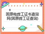 固原电焊工证书查询网(固原焊工证查询)