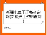 新疆电焊工证书查询网(新疆焊工资格查询)