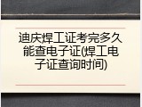 迪庆焊工证考完多久能查电子证(焊工电子证查询时间)