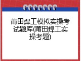 莆田焊工模拟实操考试题库(莆田焊工实操考题)