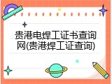 贵港电焊工证书查询网(贵港焊工证查询)