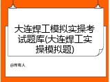 大连焊工模拟实操考试题库(大连焊工实操模拟题)