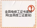 金昌电焊工证书查询网(金昌焊工证查询)