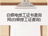 白银电焊工证书查询网(白银焊工证查询)