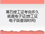 黄石焊工证考完多久能查电子证(焊工证电子版查询时间)
