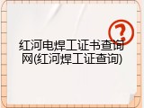 红河电焊工证书查询网(红河焊工证查询)