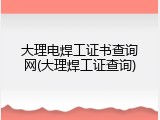 大理电焊工证书查询网(大理焊工证查询)