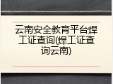 云南安全教育平台焊工证查询(焊工证查询云南)