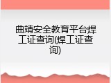 曲靖安全教育平台焊工证查询(焊工证查询)