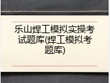 乐山焊工模拟实操考试题库(焊工模拟考题库)