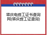 肇庆电焊工证书查询网(肇庆焊工证查询)