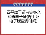 四平焊工证考完多久能查电子证(焊工证电子版查询时间)